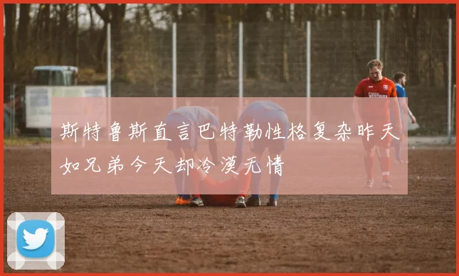 斯特鲁斯直言巴特勒性格复杂昨天如兄弟今天却冷漠无情