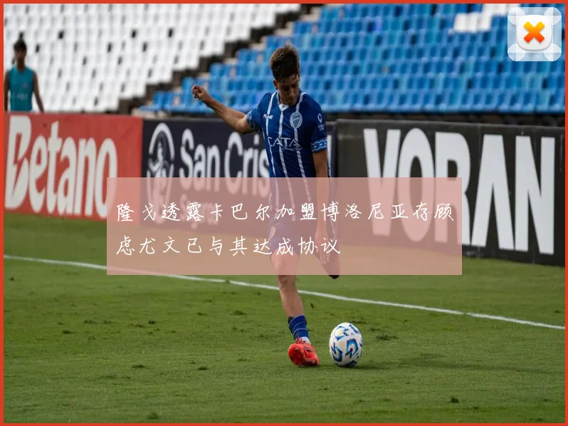 隆戈透露卡巴尔加盟博洛尼亚存顾虑尤文已与其达成协议