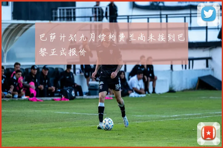 巴萨计划九月续约费兰尚未接到巴黎正式报价