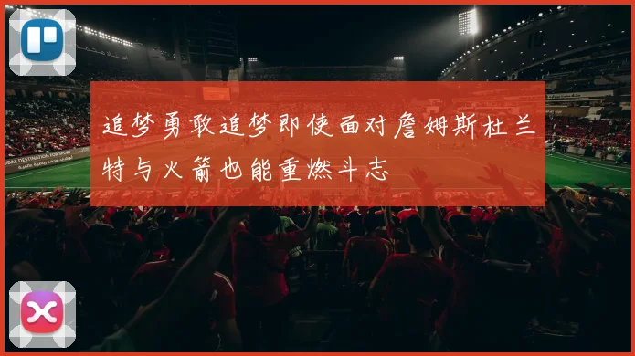 追梦勇敢追梦即使面对詹姆斯杜兰特与火箭也能重燃斗志